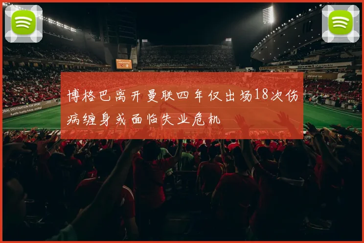 博格巴离开曼联四年仅出场18次伤病缠身或面临失业危机